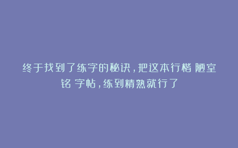 终于找到了练字的秘诀，把这本行楷《陋室铭》字帖，练到精熟就行了