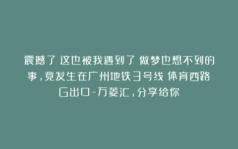 震撼了！这也被我遇到了？做梦也想不到的事，竟发生在广州地铁3号线（体育西路）G出口-万菱汇，分享给你！