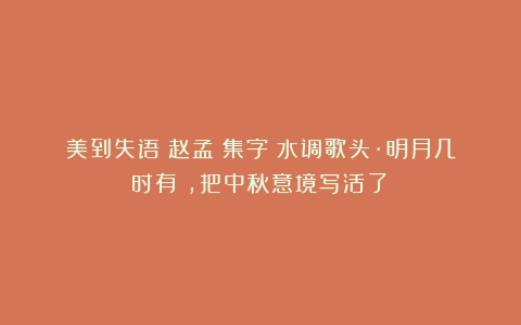 美到失语！赵孟頫集字《水调歌头·明月几时有》，把中秋意境写活了！