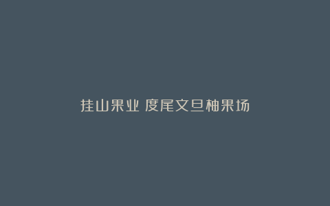 挂山果业：度尾文旦柚果场