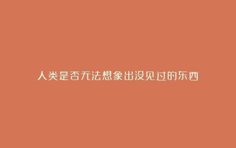 人类是否无法想象出没见过的东西？