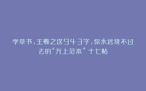 学草书，王羲之这943字，你永远绕不过去的“无上范本”！十七帖