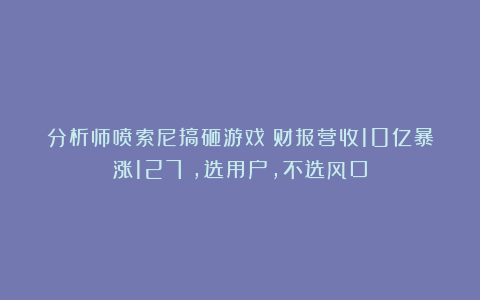 分析师喷索尼搞砸游戏！财报营收10亿暴涨127%，选用户，不选风口