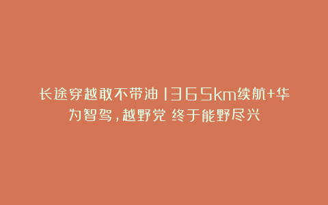 长途穿越敢不带油？1365km续航+华为智驾，越野党：终于能野尽兴