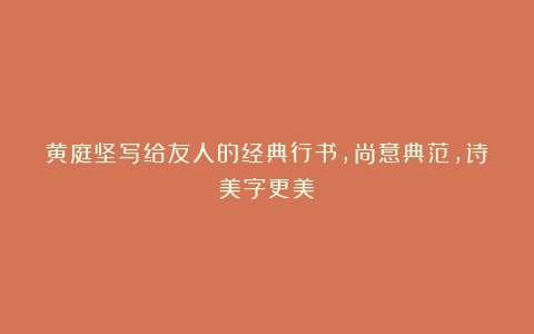 黄庭坚写给友人的经典行书，尚意典范，诗美字更美