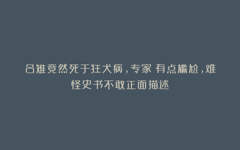 吕雉竟然死于狂犬病，专家：有点尴尬，难怪史书不敢正面描述！