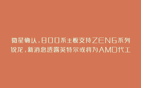 微星确认，800系主板支持ZEN6系列锐龙，新消息透露英特尔或将为AMD代工