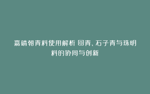 嘉靖朝青料使用解析:回青、石子青与珠明料的协同与创新