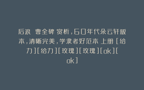 后浪：《曹全碑》赏析，60年代朵云轩版本，清晰完美，学隶者好范本（上册）[给力][给力][玫瑰][玫瑰][ok][ok]