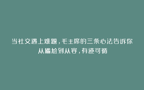 当社交遇上难题，毛主席的三条心法告诉你：从尴尬到从容，有迹可循！