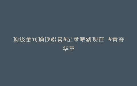 顶级金句摘抄积累#记录吧就现在 #青春华章