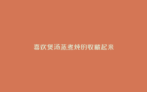 喜欢煲汤蒸煮炖的收藏起来