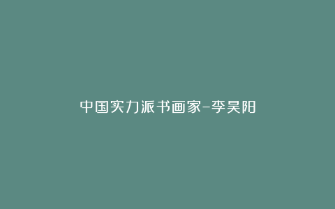 中国实力派书画家–李昊阳