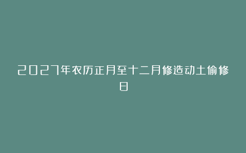 2027年农历正月至十二月修造动土偷修日