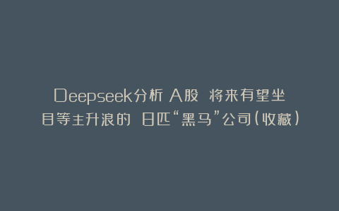 Deepseek分析：A股 将来有望坐目等主升浪的 8匹“黑马”公司(收藏)