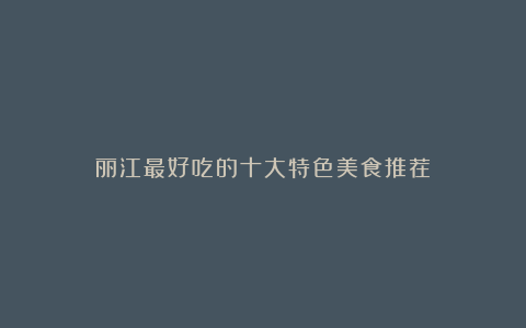 丽江最好吃的十大特色美食推荐