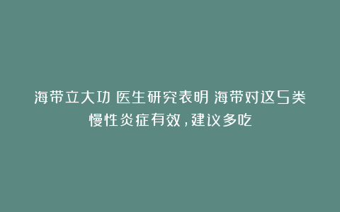 海带立大功？医生研究表明：海带对这5类慢性炎症有效，建议多吃