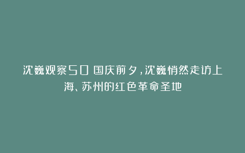 沈巍观察50：国庆前夕，沈巍悄然走访上海、苏州的红色革命圣地