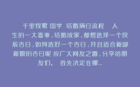 千里牧歌（国学）：结婚摘日流程​​ 人生的一大喜事，结婚成家，都想选择一个良辰吉日，如何选好一个吉日，并且适合新郎新娘的吉日呢？应广大网友之邀，分享给朋友们。​ 首先决定在哪…