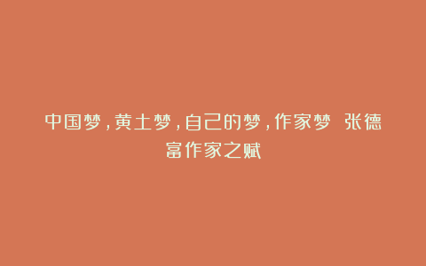 中国梦，黄土梦，自己的梦，作家梦 张德富作家之赋