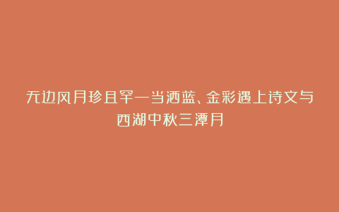 无边风月珍且罕—当洒蓝、金彩遇上诗文与西湖中秋三潭月