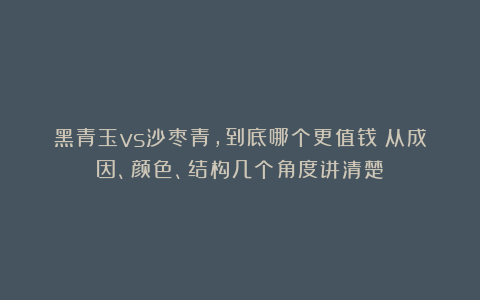 黑青玉vs沙枣青，到底哪个更值钱？从成因、颜色、结构几个角度讲清楚！
