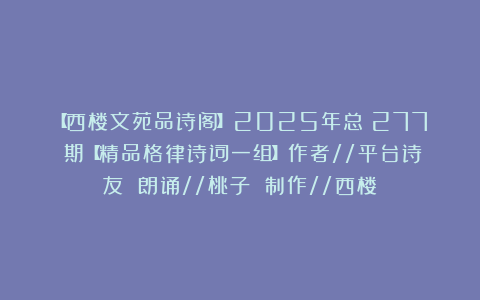 【西楼文苑品诗阁】2025年总（277）期【精品格律诗词一组】作者//平台诗友 朗诵//桃子 制作//西楼