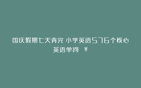 国庆假期七天背完！小学英语576个核心英语单词🔥