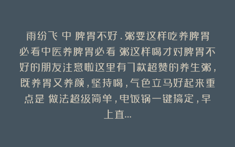 雨纷飞：中醫脾胃不好.粥要这样吃养脾胃必看中医养脾胃必看！粥这样喝才对脾胃不好的朋友注意啦这里有7款超赞的养生粥，既养胃又养颜，坚持喝，气色立马好起来重点是！做法超级简单，电饭锅一键搞定，早上直…