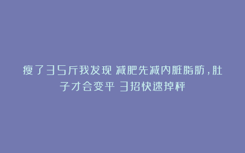 瘦了35斤我发现：减肥先减内脏脂肪，肚子才会变平！3招快速掉秤