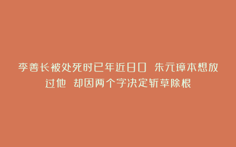 李善长被处死时已年近80 朱元璋本想放过他 却因两个字决定斩草除根