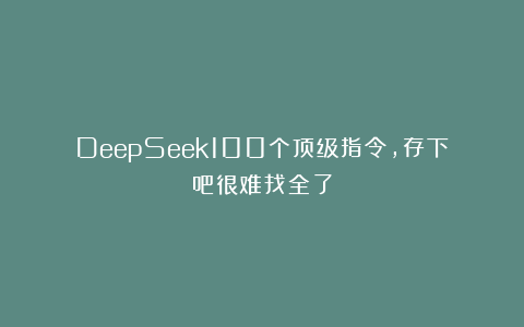 DeepSeek100个顶级指令，存下吧很难找全了