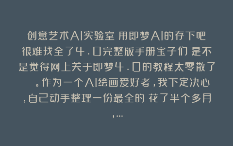创意艺术AI实验室:用即梦AI的存下吧很难找全了4.0完整版手册宝子们!是不是觉得网上关于即梦4.0的教程太零散了😭。作为一个AI绘画爱好者,我下定决心,自己动手整理一份最全的!花了半个多月,…