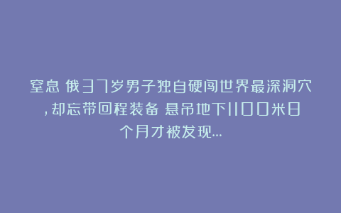 窒息！俄37岁男子独自硬闯世界最深洞穴，却忘带回程装备！悬吊地下1100米8个月才被发现…