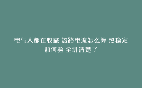 电气人都在收藏！短路电流怎么算？热稳定如何验？全讲清楚了！