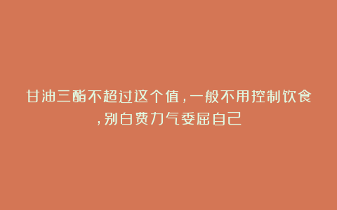 甘油三酯不超过这个值，一般不用控制饮食，别白费力气委屈自己！