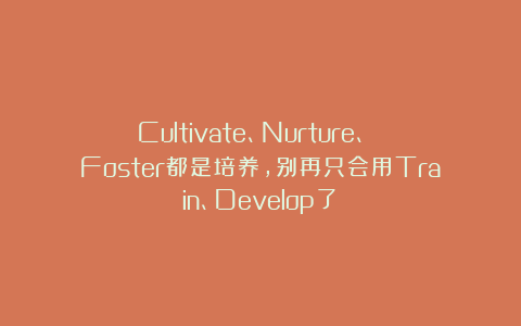 Cultivate、Nurture、 Foster都是培养，别再只会用Train、Develop了！