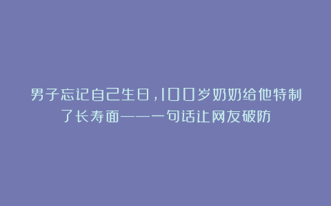 男子忘记自己生日，100岁奶奶给他特制了长寿面——一句话让网友破防！