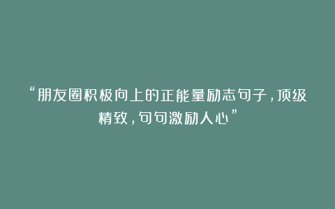 “朋友圈积极向上的正能量励志句子，顶级精致，句句激励人心”