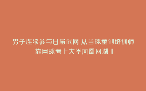 男子连续参与8届武网：从当球童到培训师 靠网球考上大学凤凰网湖北