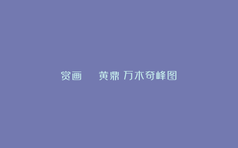 赏画 | 黄鼎《万木奇峰图》