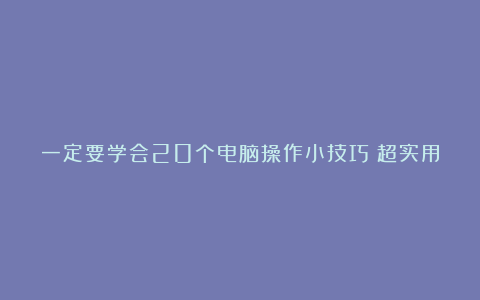一定要学会20个电脑操作小技巧❗超实用