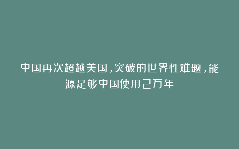 中国再次超越美国，突破的世界性难题，能源足够中国使用2万年