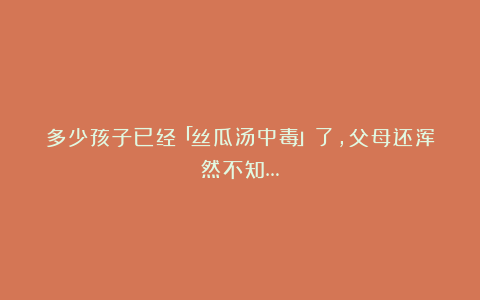 多少孩子已经「丝瓜汤中毒」了，父母还浑然不知…