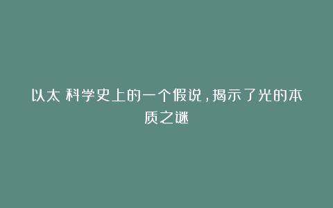 以太：科学史上的一个假说，揭示了光的本质之谜