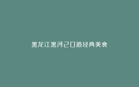 黑龙江黑河20道经典美食