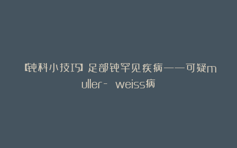 【骨科小技巧】足部骨罕见疾病——可疑muller- weiss病