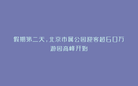 假期第二天，北京市属公园迎客超60万！游园高峰开始