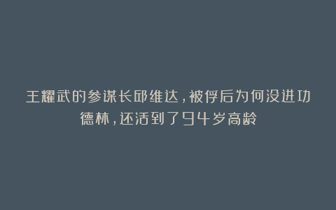 王耀武的参谋长邱维达，被俘后为何没进功德林，还活到了94岁高龄