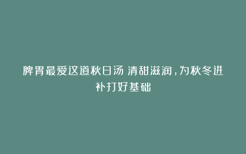 脾胃最爱这道秋日汤！清甜滋润，为秋冬进补打好基础